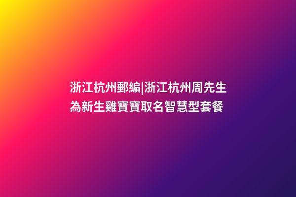 浙江杭州郵編|浙江杭州周先生為新生雞寶寶取名智慧型套餐-第1張-公司起名-玄機派